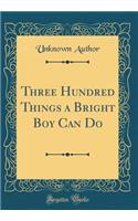 Three Hundred Things a Bright Boy Can Do (Classic Reprint)