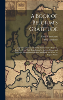 Book of Belgium's Gratitude; Comprising Literary Articles by Representative Belgians, Together With Their Translations by Various Hands, and Illustrated Throughout in Colour and Black and White by Belgian Artists