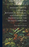 Essay On the Chemical, Botanical, Physical, and Parturient Properties of the Secale Cornutum