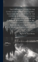 Strangers' Guide to the Cities of Montreal and Quebec, Together With Sketches of the Cities of Toronto, Kingston, and Hamilton, and of the Towns of Bytown, London, &c., and a Glance at the Most Remarkable Cataracts and Falls, Mineral Springs and Ri