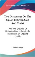 Two Discourses On The Union Between God And Christ: And The Grounds Of Unitarian Nonconformity To The Church Of England (1835)