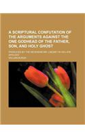A Scriptural Confutation of the Arguments Against the One Godhead of the Father, Son, and Holy Ghost; Produced by the Reverend Mr. Lindsey in His Late Apology: (English)