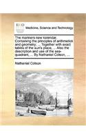 The Mariners New Kalendar. Containing the Principles of Arithmetick and Geometry; ... Together with Exact Tables of the Sun's Place, ... Also the Description and Use of the Sea-Quadrant, ... by Nathaniel Colson, ...