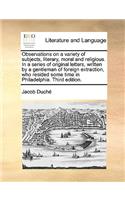 Observations on a Variety of Subjects, Literary, Moral and Religious. in a Series of Original Letters, Written by a Gentleman of Foreign Extraction, Who Resided Some Time in Philadelphia. Third Edition.