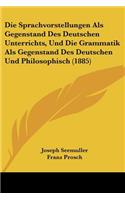 Die Sprachvorstellungen Als Gegenstand Des Deutschen Unterrichts, Und Die Grammatik Als Gegenstand Des Deutschen Und Philosophisch (1885)