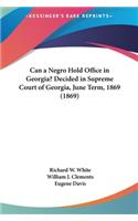 Can a Negro Hold Office in Georgia? Decided in Supreme Court of Georgia, June Term, 1869 (1869)
