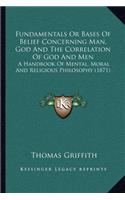 Fundamentals Or Bases Of Belief Concerning Man, God And The Correlation Of God And Men: A Handbook Of Mental, Moral And Religious Philosophy (1871)(English)