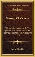 Geology Of Victoria: A Descriptive Catalogue Of The Specimens In The Industrial And Technological Museum, Melbourne (1875)