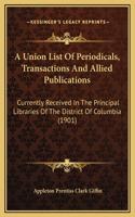 A Union List Of Periodicals, Transactions And Allied Publications: Currently Received In The Principal Libraries Of The District Of Columbia (1901)