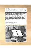 Essay on the Materia Medica. in Which the Theories of the Late Dr. Cullen Are Considered; Together with Some Opinions of Mr. Hunter, and Other Celebrated Writers. by James Moore, ...