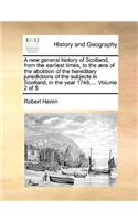 A New General History of Scotland, from the Earliest Times, to the ]Ra of the Abolition of the Hereditary Jurisdictions of the Subjects in Scotland, in the Year 1748.... Volume 2 of 5