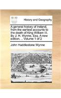 A general history of Ireland, from the earliest accounts to the death of King William III. By J. H. Wynne, Esq. A new edition. .. Volume 1 of 2