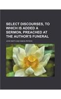 Select Discourses, to Which Is Added a Sermon, Preached at the Author's Funeral