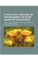 A Practical Treatise on the Movement of Slide Valves by Eccentrics; For the Use of Engineers, Draughtsmen, Machinists, and Students in General