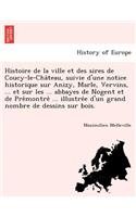 Histoire de La Ville Et Des Sires de Coucy-Le-Cha Teau, Suivie D'Une Notice Historique Sur Anizy, Marle, Vervins, ... Et Sur Les ... Abbayes de Nogent Et de Pre Montre ... Illustre E D'Un Grand Nombre de Dessins Sur Bois.