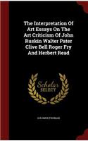 The Interpretation Of Art Essays On The Art Criticism Of John Ruskin Walter Pater Clive Bell Roger Fry And Herbert Read