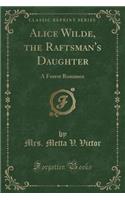 Alice Wilde, the Raftsman's Daughter: A Forest Romance (Classic Reprint)