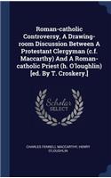Roman-catholic Controversy, A Drawing-room Discussion Between A Protestant Clergyman (c.f. Maccarthy) And A Roman-catholic Priest (h. O'loughlin) [ed. By T. Croskery.]