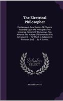 Electrical Philosopher: Containing A New System Of Physics Founded Upon The Principle Of An Universal Plenum Of Elementary Fire, Wherein The Nature Of Elementary Fire Is Ex