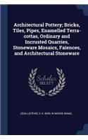 Architectural Pottery; Bricks, Tiles, Pipes, Enamelled Terra-cottas, Ordinary and Incrusted Quarries, Stoneware Mosaics, Faïences, and Architectural Stoneware
