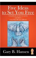 Five Ideas to Set You Free: A Handbook on How to Survive - And Thrive - Even When Life Gets Difficult