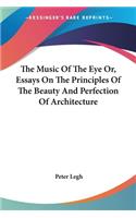 The Music Of The Eye Or, Essays On The Principles Of The Beauty And Perfection Of Architecture