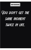 You don't get the same moment twice in life.