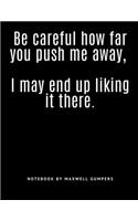 Be careful how far you push me away, I may end up liking it there.
