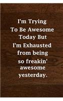I'm Trying To Be Awesome Today But I'm Exhausted from being so freakin' awesome yesterday.