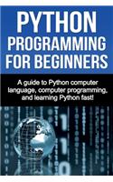 Python Programming for Beginners: A guide to Python computer language, computer programming, and learning Python fast!