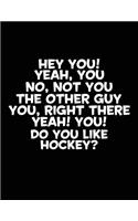 Hey You! Yeah, You No, Not You The Other Guy You, Right There Yeah! You! Do You Like Hockey?: School Composition Notebook College Ruled