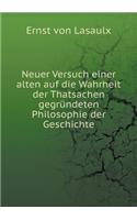 Neuer Versuch einer alten auf die Wahrheit der Thatsachen gegründeten Philosophie der Geschichte: (German)
