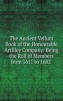 Ancient Vellum Book of the Honourable Artilley Company: Being the Roll of Members from 1611 to 1682 .