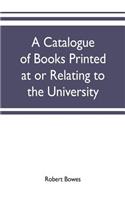 catalogue of books printed at or relating to the University, town & county of Cambridge, from 1521 to 1893, with bibliographical and biographical notes