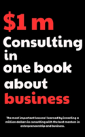 $1 million consulting in one book: The most important lessons I learned by investing a million dollars in consulting with the best mentors in entrepreneurship and business for entrepr(1 1 Million Dollar Consulting in One Book)