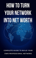 How To Turn Your Network Into Net Worth: Complete Guide To Build Your Own Professional Network: Tips For Successful Business Networking