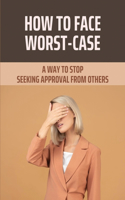 How To Face Worst-Case: A Way To Stop Seeking Approval From Others: The Pathway To Find Happiness