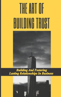 The Art Of Building Trust: Building And Fostering Lasting Relationships In Business: The Glue Of Relationships