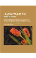 Headwaters of the Mississippi; Comprising Biographical Sketches of Early and Recent Explorers of the Great River, and a Full Account of the Discovery and Location of Its True Source in a Lake Beyond Itasca: (English)