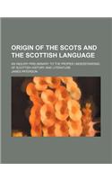 Origin of the Scots and the Scottish Language; An Inquiry Preliminary to the Proper Understanding of Scottish History and Literature