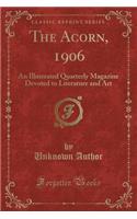 The Acorn, 1906: An Illustrated Quarterly Magazine Devoted to Literature and Art (Classic Reprint): An Illustrated Quarterly Magazine Devoted to Literature and Art (Classic Reprint)