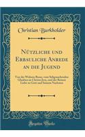 Nützliche und Erbauliche Anrede an die Jugend: Von der Wahren Busse, vom Seligmachenden Glauben an Christo Jesu, und der Reinen Liebe zu Gott und Seinem Nachsten (Classic Reprint)