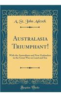 Australasia Triumphant!: With the Australians and New Zealanders in the Great War on Land and Sea (Classic Reprint)