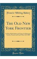 The Old New York Frontier: Its Wars with Indians and Tories, Its Missionary Schools, Pioneers and Land Titles, 1614 1800 (Classic Reprint)