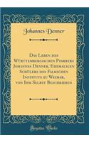 Das Leben des Württembergischen Pfarrers Johannes Denner, Ehemaligen Schülers des Falkschen Instituts zu Weimar, von Ihm Selbst Beschrieben (Classic Reprint)