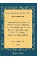 Histoire Philosophique, Politique Et Critique du Christianisme Et des Églises Chrétiennes, Depuis Jésus Jusq'au Dix-Neuvième Siècle, Vol. 5 (Classic Reprint)