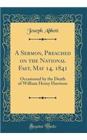A Sermon, Preached on the National Fast, May 14, 1841: Occasioned by the Death of William Henry Harrison (Classic Reprint)