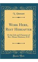 Work Here, Rest Hereafter: Or the Life and Character of Rev. Hiram Mattison, D.D (Classic Reprint)