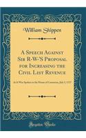 A Speech Against Sir R-W-'s Proposal for Increasing the Civil List Revenue: As It Was Spoken in the House of Commons, July 3, 1727 (Classic Reprint)