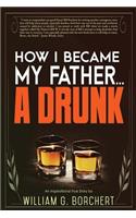 How I Became My Father...a Drunk